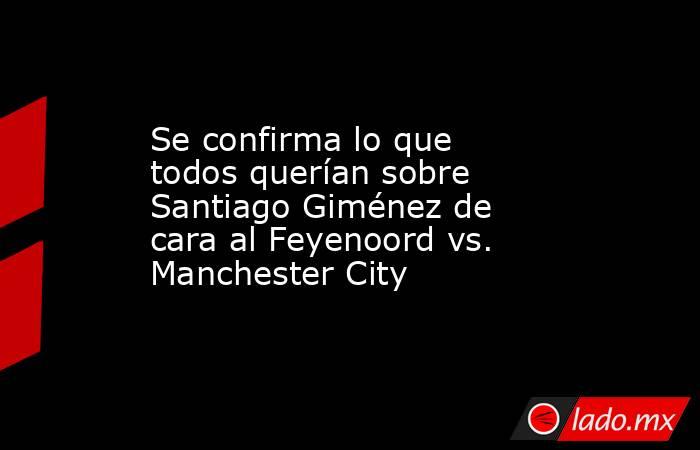 Se confirma lo que todos querían sobre Santiago Giménez de cara al Feyenoord vs. Manchester City. Noticias en tiempo real