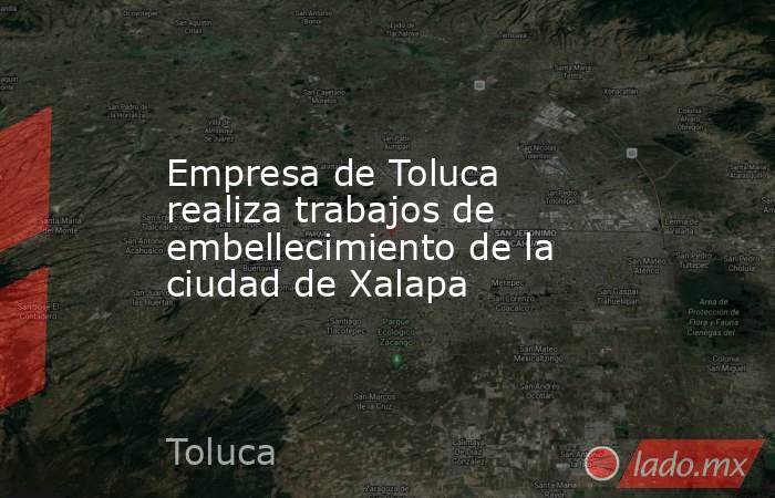 Empresa de Toluca realiza trabajos de embellecimiento de la ciudad de Xalapa. Noticias en tiempo real