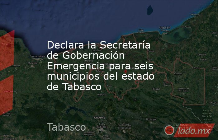 Declara la Secretaría de Gobernación Emergencia para seis municipios del estado de Tabasco. Noticias en tiempo real
