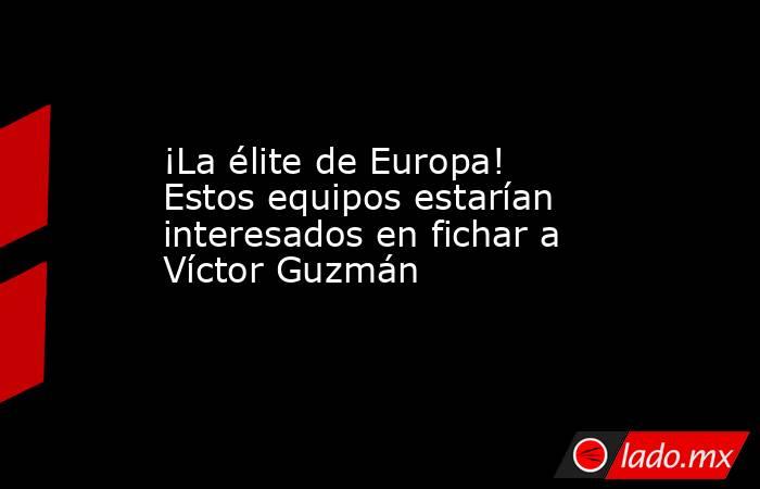 ¡La élite de Europa! Estos equipos estarían interesados en fichar a Víctor Guzmán. Noticias en tiempo real