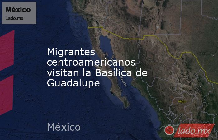 Migrantes centroamericanos visitan la Basílica de Guadalupe . Noticias en tiempo real