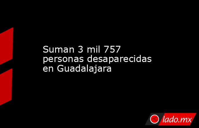 Suman 3 mil 757 personas desaparecidas en Guadalajara. Noticias en tiempo real