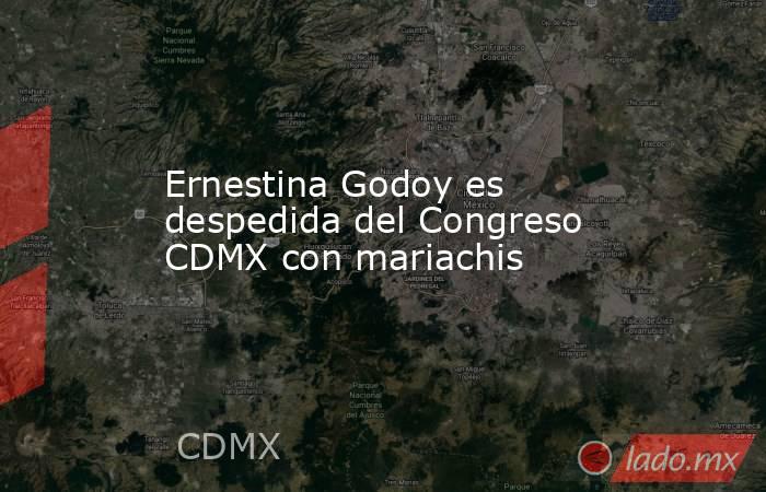 Ernestina Godoy es despedida del Congreso CDMX con mariachis. Noticias en tiempo real