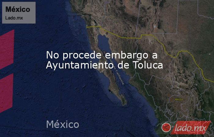No procede embargo a Ayuntamiento de Toluca. Noticias en tiempo real