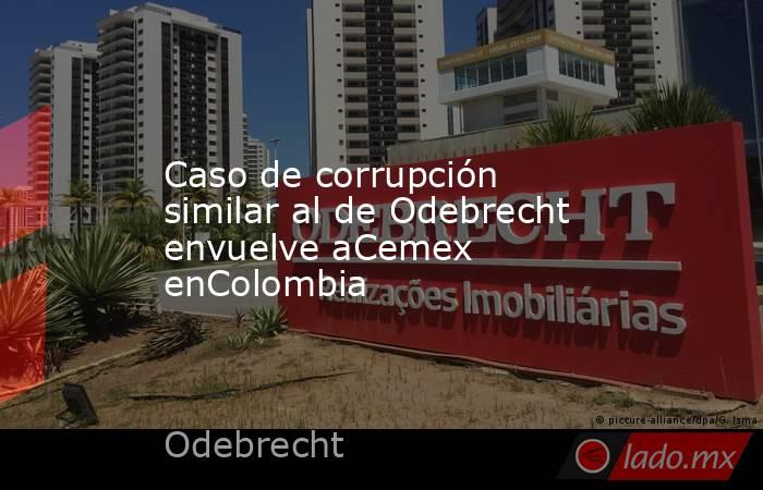 Caso de corrupción similar al de Odebrecht envuelve aCemex enColombia. Noticias en tiempo real