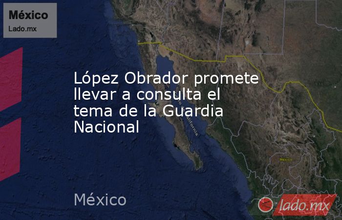 López Obrador promete llevar a consulta el tema de la Guardia Nacional. Noticias en tiempo real