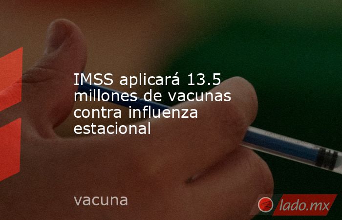 IMSS aplicará 13.5 millones de vacunas contra influenza estacional. Noticias en tiempo real