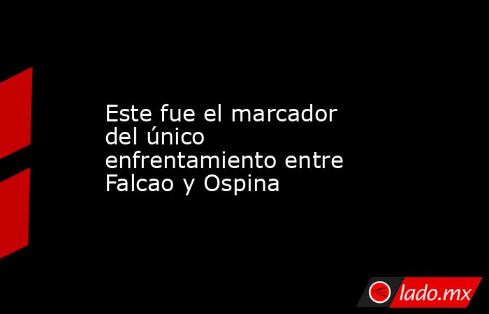 Este fue el marcador del único enfrentamiento entre Falcao y Ospina. Noticias en tiempo real