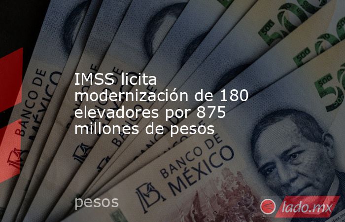 IMSS licita modernización de 180 elevadores por 875 millones de pesos. Noticias en tiempo real