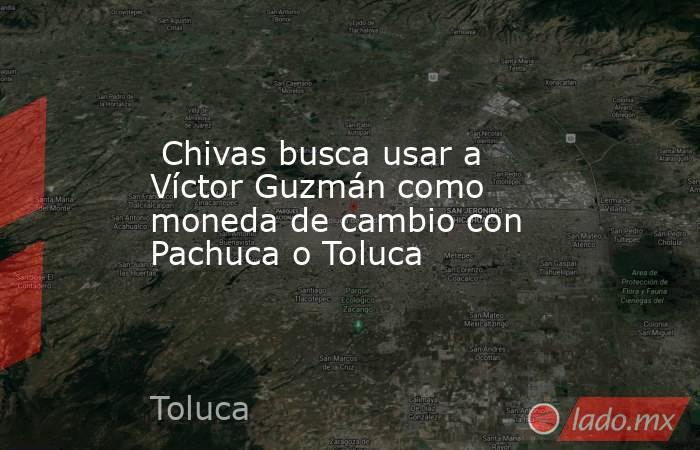  Chivas busca usar a Víctor Guzmán como moneda de cambio con Pachuca o Toluca. Noticias en tiempo real