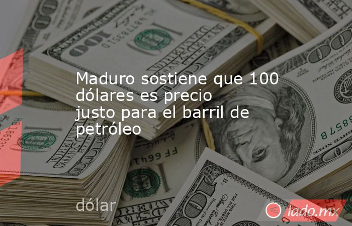 Maduro sostiene que 100 dólares es precio justo para el barril de petróleo. Noticias en tiempo real