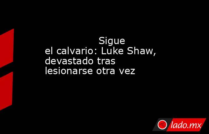                                                                                         Sigue el calvario: Luke Shaw, devastado tras lesionarse otra vez                                                                                    . Noticias en tiempo real