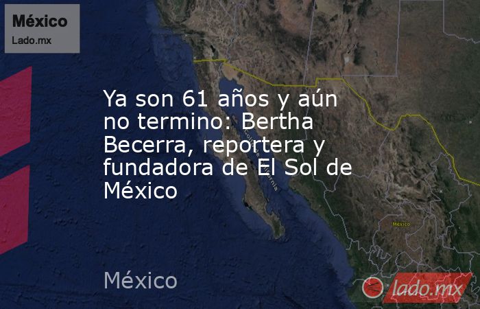 Ya son 61 años y aún no termino: Bertha Becerra, reportera y fundadora de El Sol de México. Noticias en tiempo real