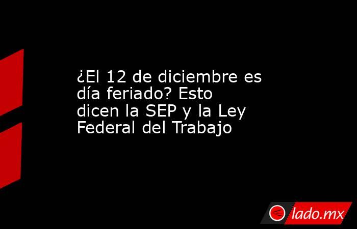 ¿El 12 de diciembre es día feriado? Esto dicen la SEP y la Ley Federal del Trabajo. Noticias en tiempo real