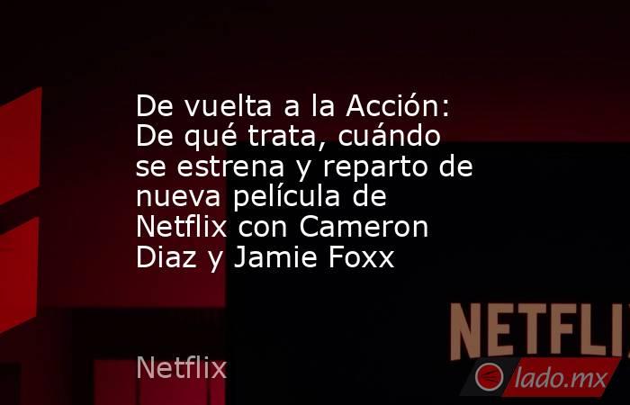 De vuelta a la Acción: De qué trata, cuándo se estrena y reparto de nueva película de Netflix con Cameron Diaz y Jamie Foxx. Noticias en tiempo real