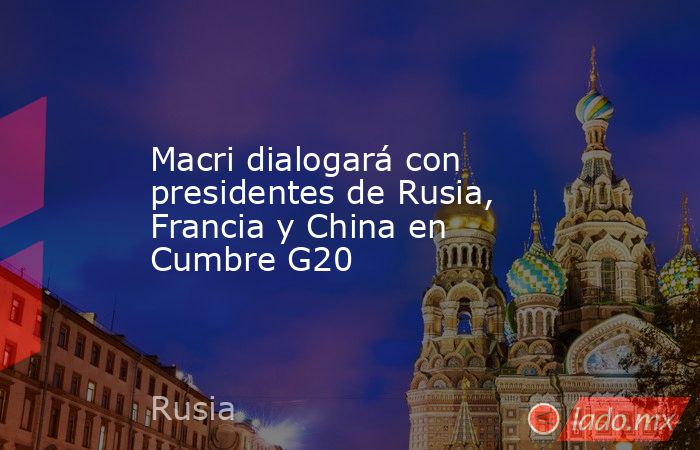 Macri dialogará con presidentes de Rusia, Francia y China en Cumbre G20. Noticias en tiempo real