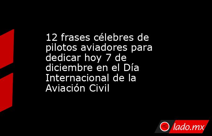 12 frases célebres de pilotos aviadores para dedicar hoy 7 de diciembre en el Día Internacional de la Aviación Civil. Noticias en tiempo real