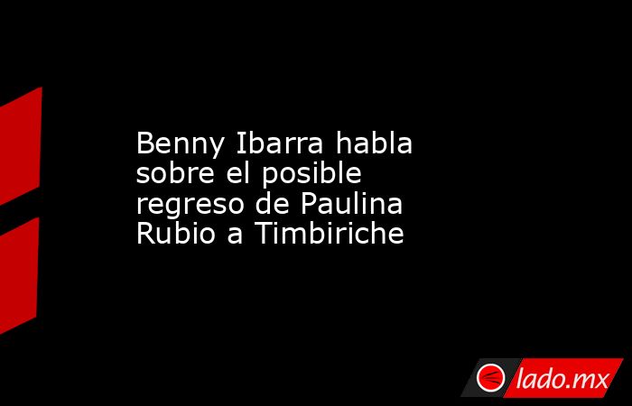 Benny Ibarra habla sobre el posible regreso de Paulina Rubio a Timbiriche. Noticias en tiempo real