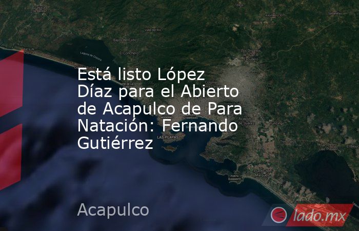 Está listo López Díaz para el Abierto de Acapulco de Para Natación: Fernando Gutiérrez. Noticias en tiempo real