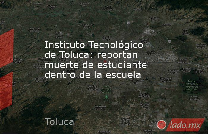 Instituto Tecnológico de Toluca: reportan muerte de estudiante dentro de la escuela. Noticias en tiempo real