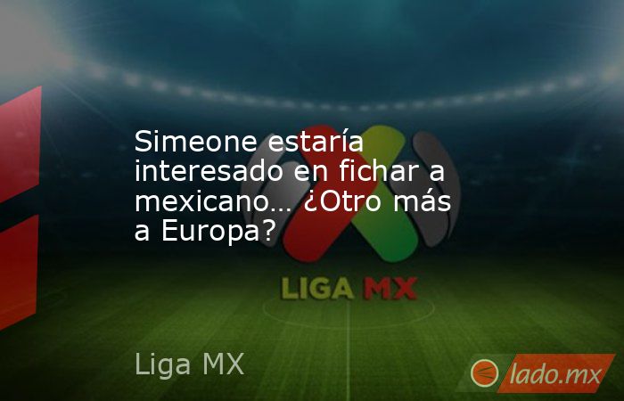 Simeone estaría interesado en fichar a mexicano… ¿Otro más a Europa?. Noticias en tiempo real