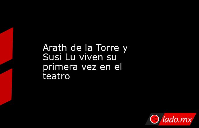 Arath de la Torre y Susi Lu viven su primera vez en el teatro. Noticias en tiempo real