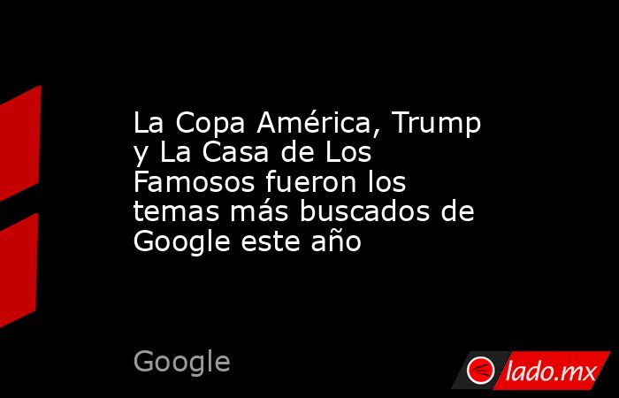 La Copa América, Trump y La Casa de Los Famosos fueron los temas más buscados de Google este año. Noticias en tiempo real