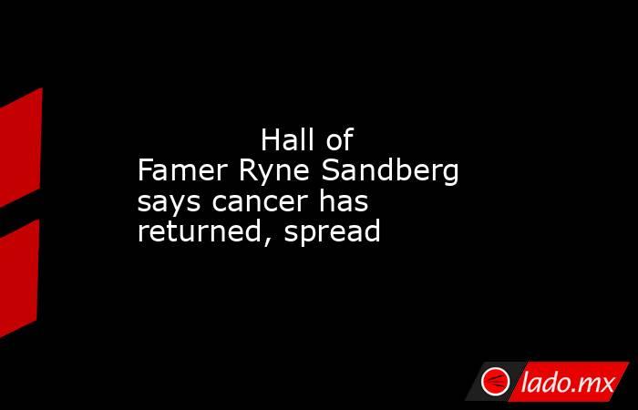             Hall of Famer Ryne Sandberg says cancer has returned, spread        . Noticias en tiempo real