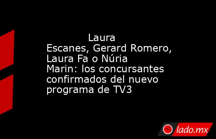                                                                                     Laura Escanes, Gerard Romero, Laura Fa o Núria Marin: los concursantes confirmados del nuevo programa de TV3                                                               . Noticias en tiempo real