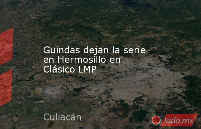Guindas dejan la serie en Hermosillo en Clásico LMP. Noticias en tiempo real