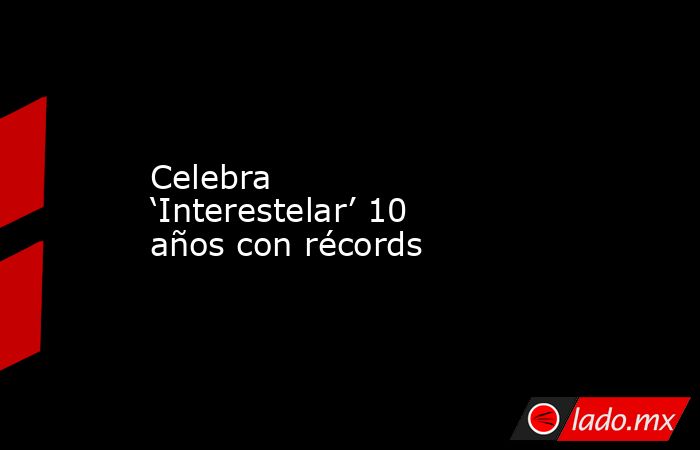 Celebra ‘Interestelar’ 10 años con récords. Noticias en tiempo real