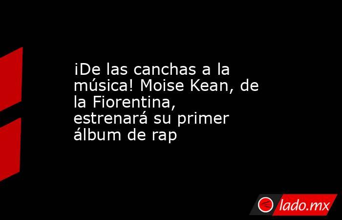 ¡De las canchas a la música! Moise Kean, de la Fiorentina, estrenará su primer álbum de rap. Noticias en tiempo real