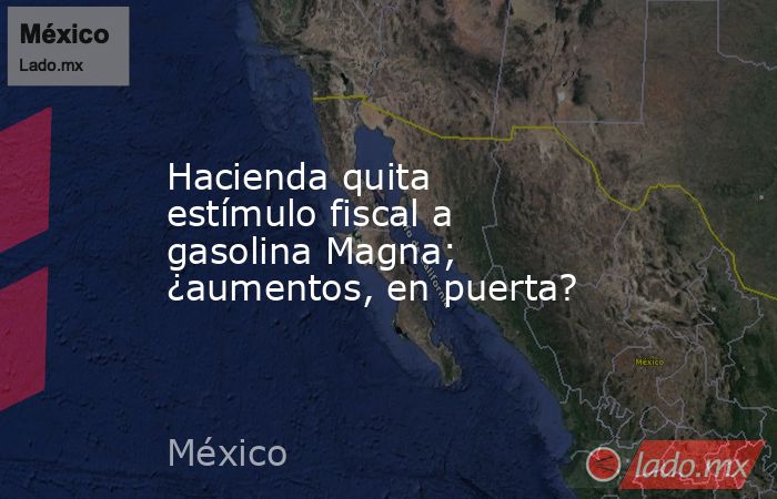 Hacienda quita estímulo fiscal a gasolina Magna; ¿aumentos, en puerta?. Noticias en tiempo real