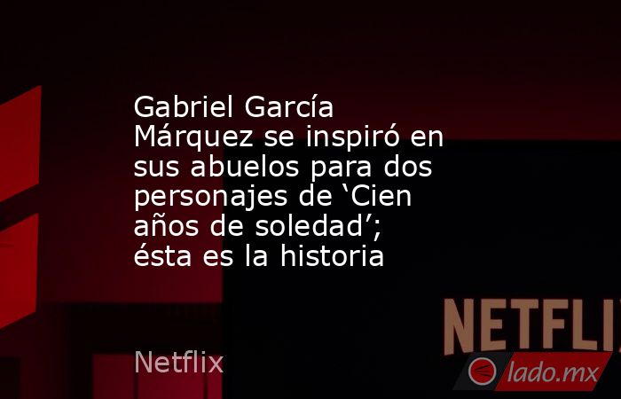 Gabriel García Márquez se inspiró en sus abuelos para dos personajes de ‘Cien años de soledad’; ésta es la historia. Noticias en tiempo real