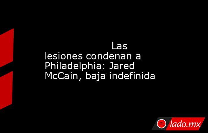                                                                                                                    Las lesiones condenan a Philadelphia: Jared McCain, baja indefinida                                                                        . Noticias en tiempo real