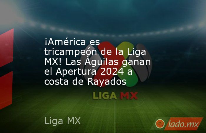 ¡América es tricampeón de la Liga MX! Las Águilas ganan el Apertura 2024 a costa de Rayados. Noticias en tiempo real