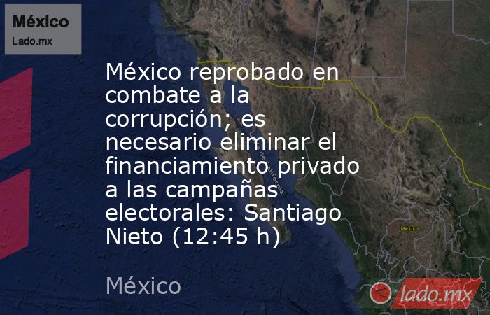 México reprobado en combate a la corrupción; es necesario eliminar el financiamiento privado a las campañas electorales: Santiago Nieto (12:45 h). Noticias en tiempo real