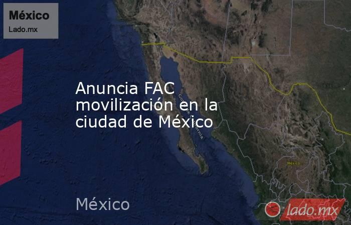 Anuncia FAC movilización en la ciudad de México. Noticias en tiempo real