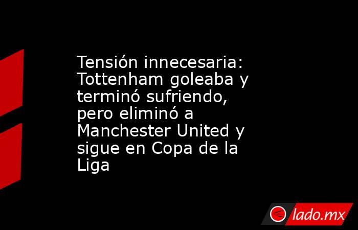 Tensión innecesaria: Tottenham goleaba y terminó sufriendo, pero eliminó a Manchester United y sigue en Copa de la Liga. Noticias en tiempo real