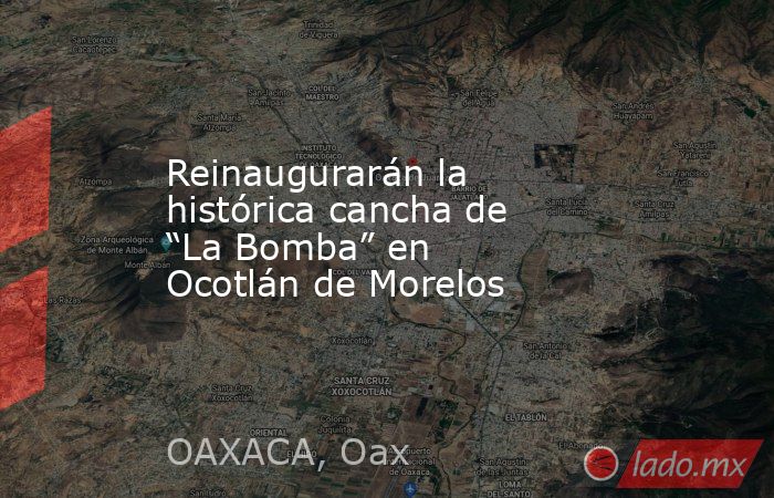 Reinaugurarán la histórica cancha de “La Bomba” en Ocotlán de Morelos. Noticias en tiempo real