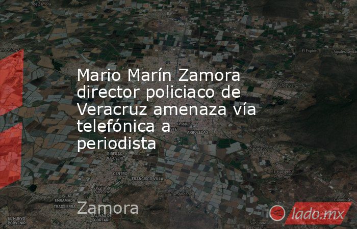 Mario Marín Zamora director policiaco de Veracruz amenaza vía telefónica a periodista. Noticias en tiempo real