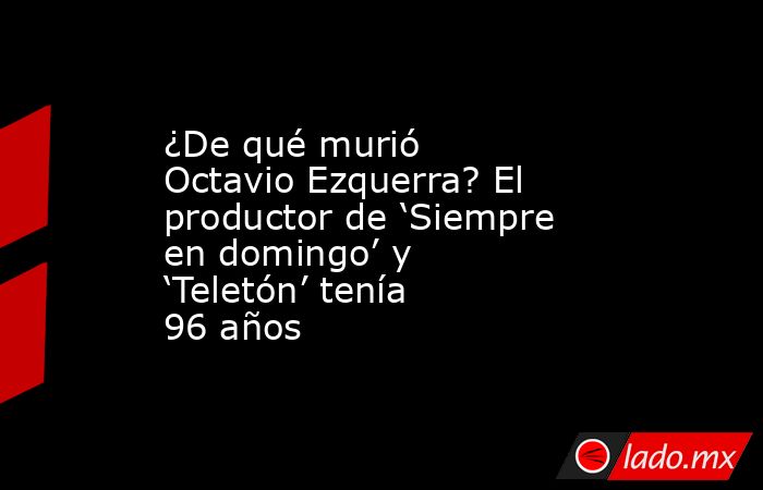 ¿De qué murió Octavio Ezquerra? El productor de ‘Siempre en domingo’ y ‘Teletón’ tenía 96 años. Noticias en tiempo real