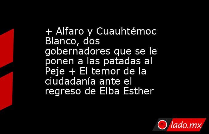 + Alfaro y Cuauhtémoc Blanco, dos gobernadores que se le ponen a las patadas al Peje + El temor de la ciudadanía ante el regreso de Elba Esther. Noticias en tiempo real