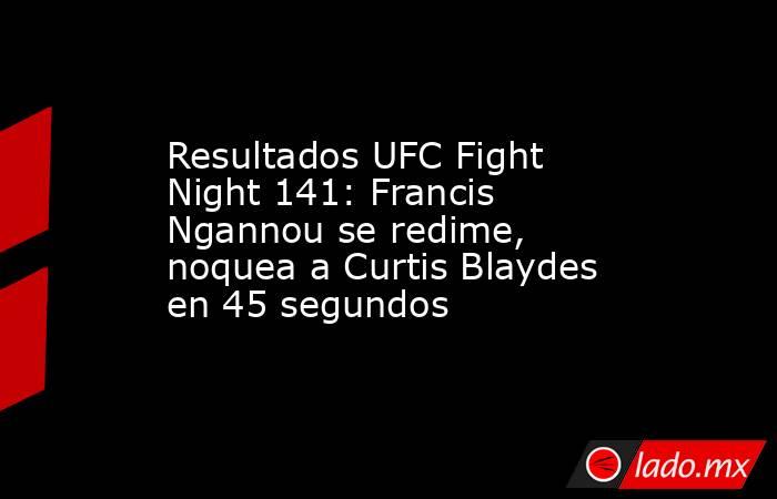 Resultados UFC Fight Night 141: Francis Ngannou se redime, noquea a Curtis Blaydes en 45 segundos. Noticias en tiempo real