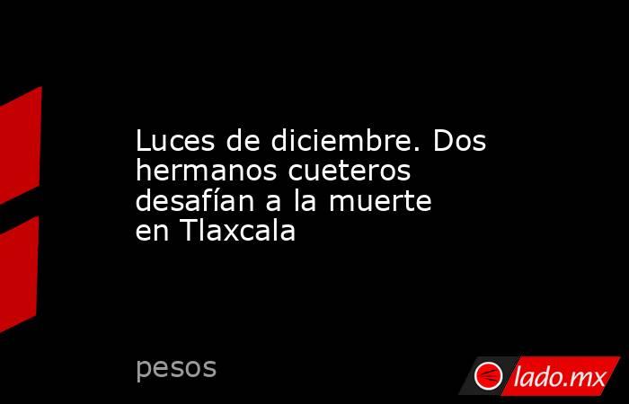 Luces de diciembre. Dos hermanos cueteros desafían a la muerte en Tlaxcala. Noticias en tiempo real