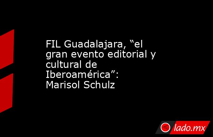 FIL Guadalajara, “el gran evento editorial y cultural de Iberoamérica”: Marisol Schulz. Noticias en tiempo real