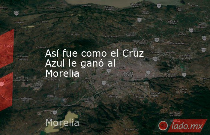 Así fue como el Cruz Azul le ganó al Morelia . Noticias en tiempo real