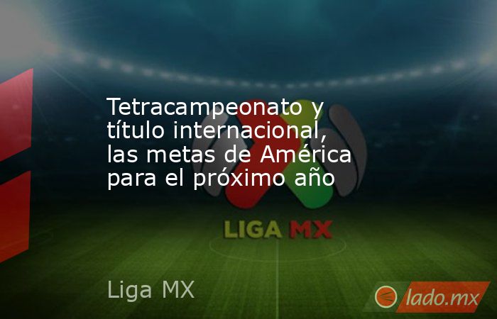 Tetracampeonato y título internacional, las metas de América para el próximo año. Noticias en tiempo real