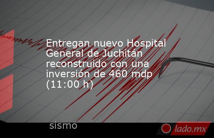 Entregan nuevo Hospital General de Juchitán reconstruido con una inversión de 460 mdp (11:00 h). Noticias en tiempo real