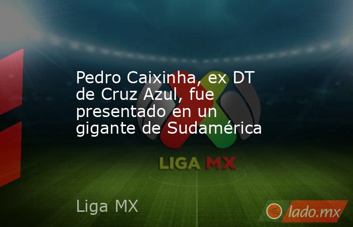 Pedro Caixinha, ex DT de Cruz Azul, fue presentado en un gigante de Sudamérica. Noticias en tiempo real